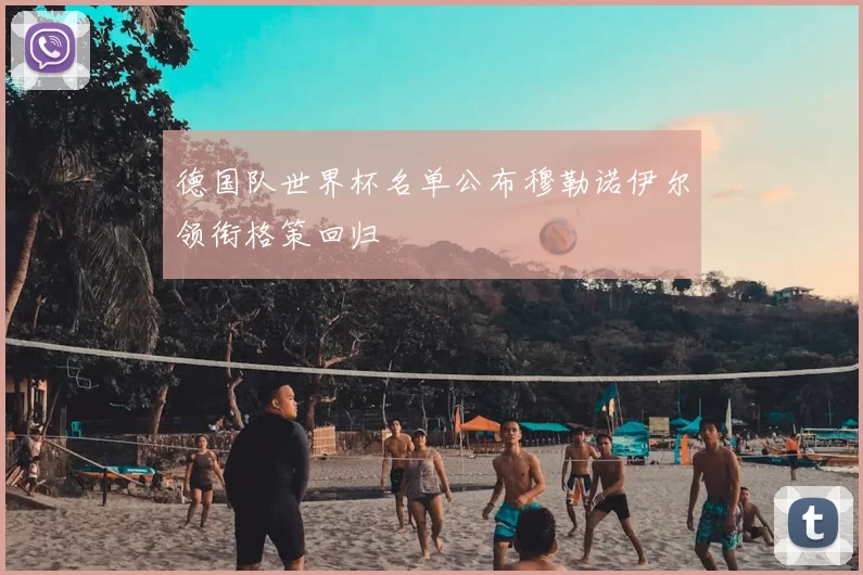 德国队世界杯名单公布穆勒诺伊尔领衔格策回归