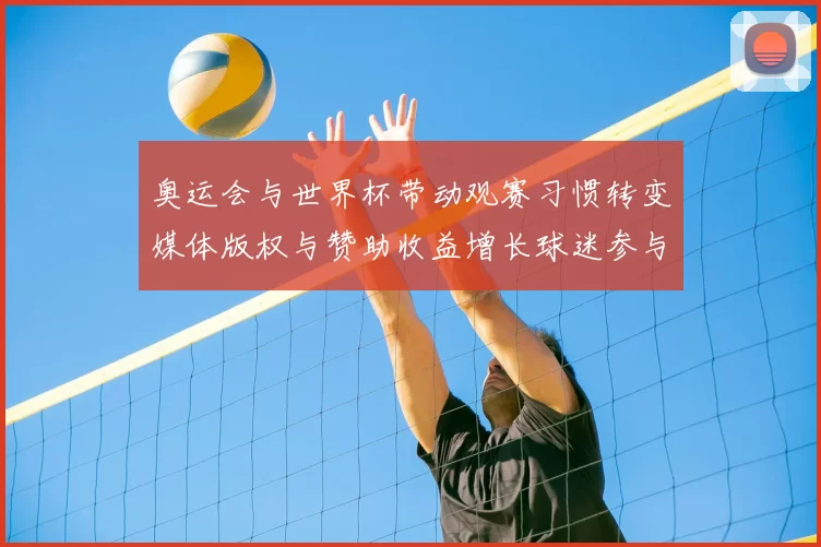 奥运会与世界杯带动观赛习惯转变媒体版权与赞助收益增长球迷参与度提升