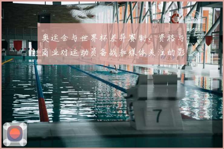 奥运会与世界杯差异赛制、资格与商业对运动员备战和媒体关注的影响