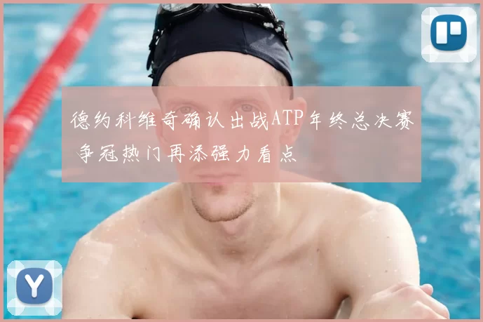 德约科维奇确认出战ATP年终总决赛 争冠热门再添强力看点