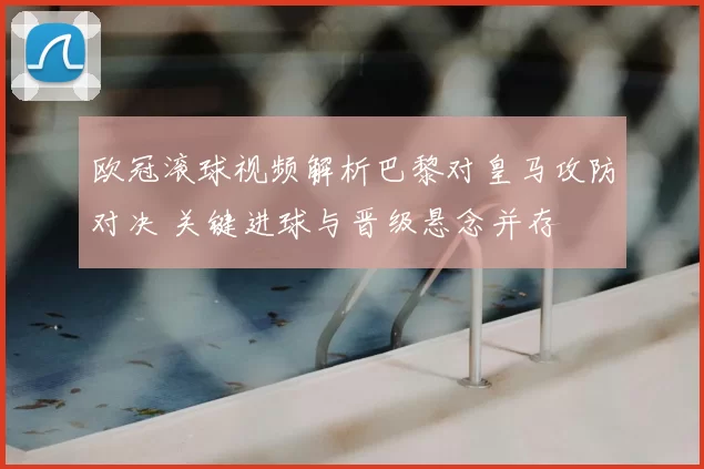 欧冠滚球视频解析巴黎对皇马攻防对决 关键进球与晋级悬念并存