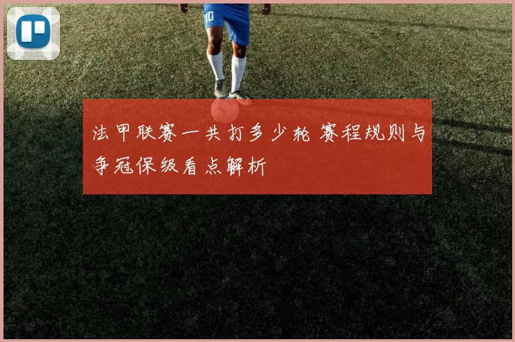 法甲联赛一共打多少轮 赛程规则与争冠保级看点解析