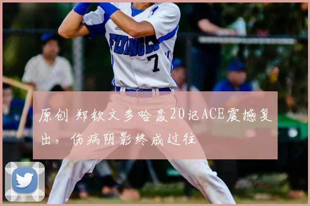 原创 郑钦文多哈轰20记ACE震撼复出，伤病阴影终成过往