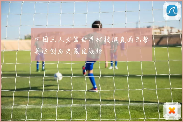 中国三人女篮世界杯摘铜直通巴黎奥运创历史最佳战绩