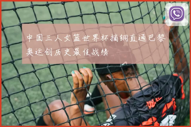 中国三人女篮世界杯摘铜直通巴黎奥运创历史最佳战绩
