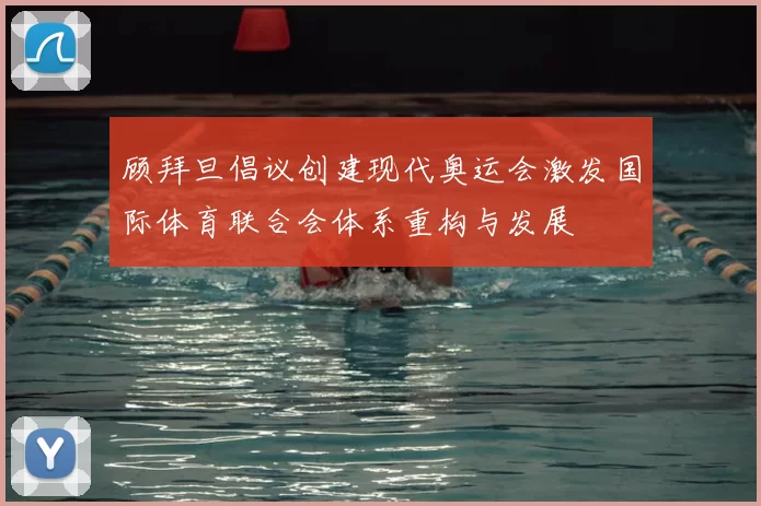 顾拜旦倡议创建现代奥运会激发国际体育联合会体系重构与发展