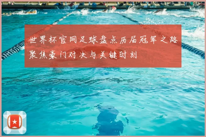 世界杯官网足球盘点历届冠军之路聚焦豪门对决与关键时刻