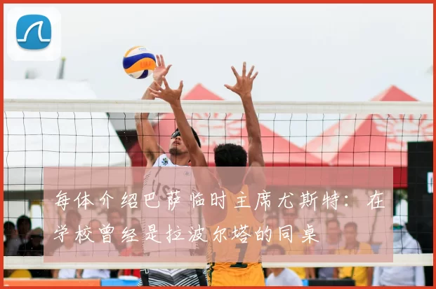 每体介绍巴萨临时主席尤斯特：在学校曾经是拉波尔塔的同桌