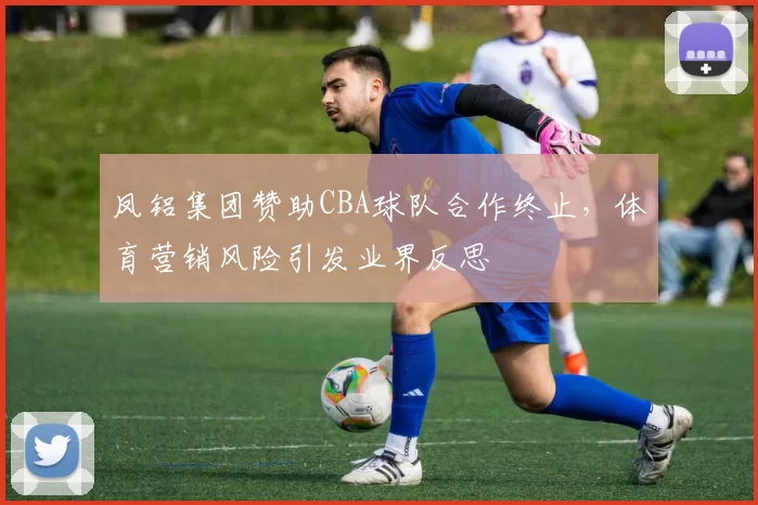 凤铝集团赞助CBA球队合作终止，体育营销风险引发业界反思