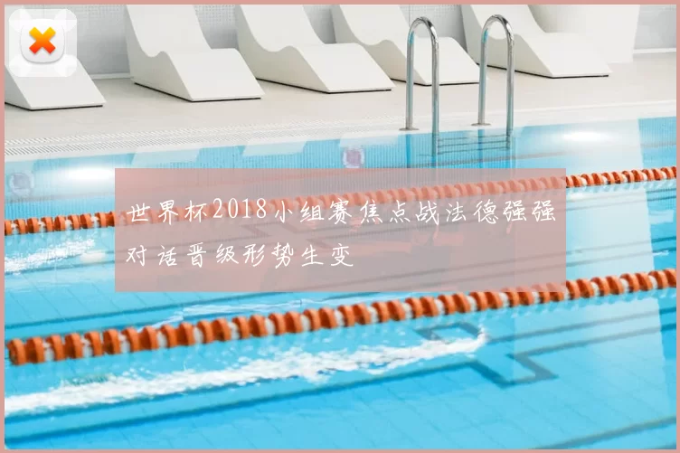 世界杯2018小组赛焦点战法德强强对话晋级形势生变