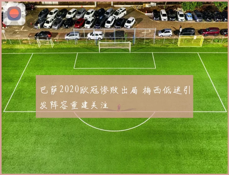 巴萨2020欧冠惨败出局 梅西低迷引发阵容重建关注