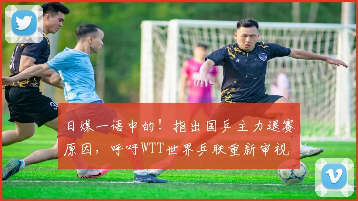 日媒一语中的！指出国乒主力退赛原因，呼吁WTT世界乒联重新审视