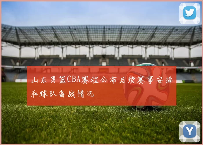 山东男篮CBA赛程公布后续赛事安排和球队备战情况