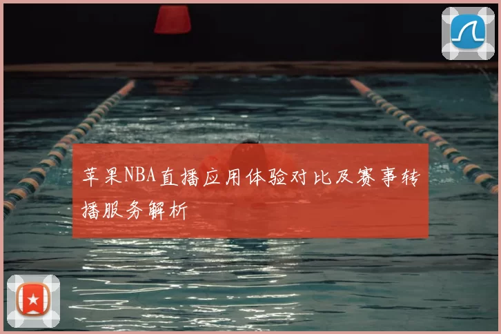 苹果NBA直播应用体验对比及赛事转播服务解析