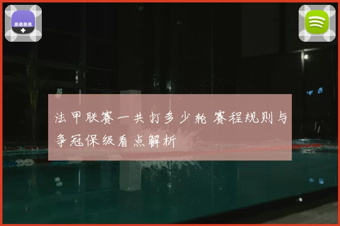 法甲联赛一共打多少轮 赛程规则与争冠保级看点解析