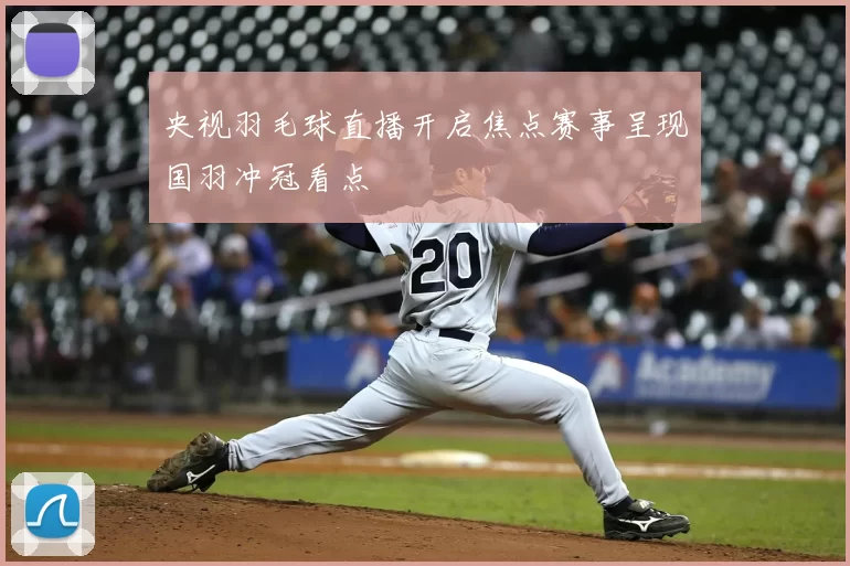 央视羽毛球直播开启焦点赛事呈现国羽冲冠看点
