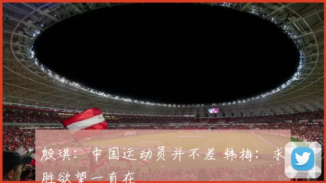 殷琪:中国运动员并不差 韩梅:求胜欲望一直在