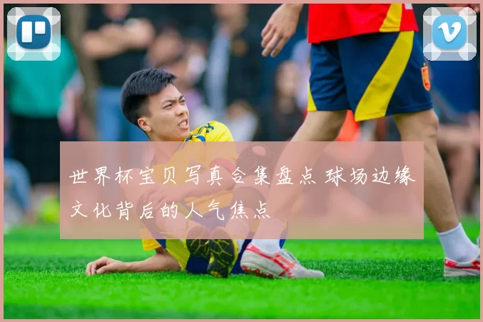 世界杯宝贝写真合集盘点 球场边缘文化背后的人气焦点