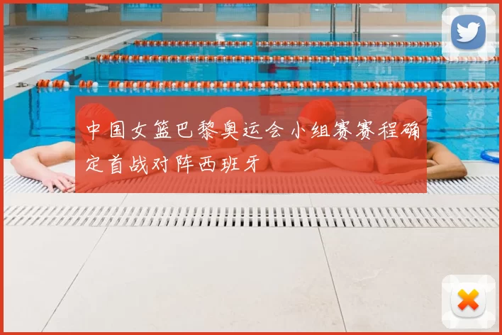 中国女篮巴黎奥运会小组赛赛程确定首战对阵西班牙