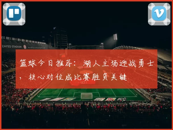 篮球今日推荐：湖人主场迎战勇士，核心对位成比赛胜负关键
