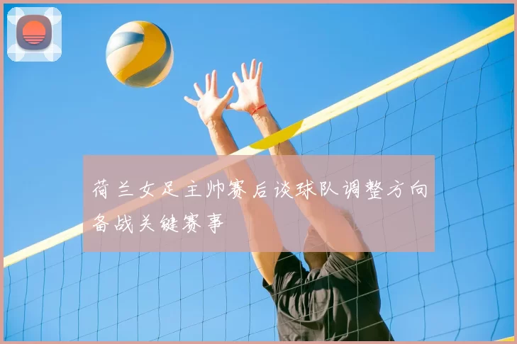 荷兰女足主帅赛后谈球队调整方向备战关键赛事