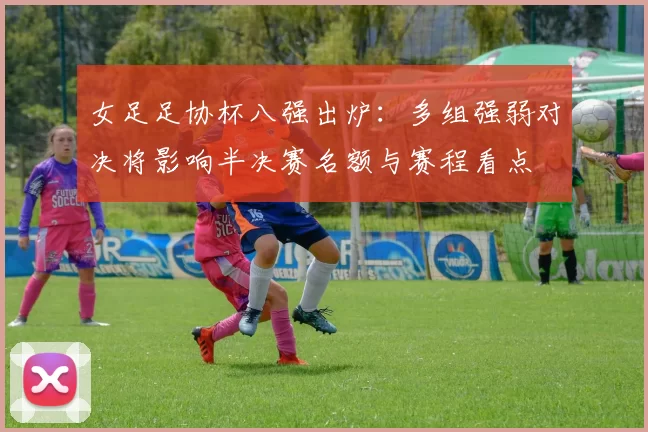 女足足协杯八强出炉：多组强弱对决将影响半决赛名额与赛程看点