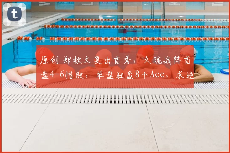 原创 郑钦文复出首秀，久疏战阵首盘4-6惜败，单盘狂轰8个Ace，求逆转