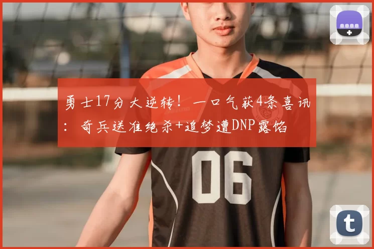 勇士17分大逆转！一口气获4条喜讯：奇兵送准绝杀+追梦遭DNP露馅