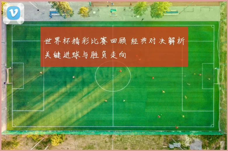 世界杯精彩比赛回顾 经典对决解析关键进球与胜负走向