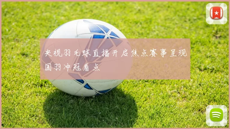 央视羽毛球直播开启焦点赛事呈现国羽冲冠看点