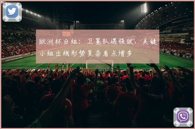 欧洲杯分组：卫冕队遇强敌，关键小组出线形势复杂看点增多