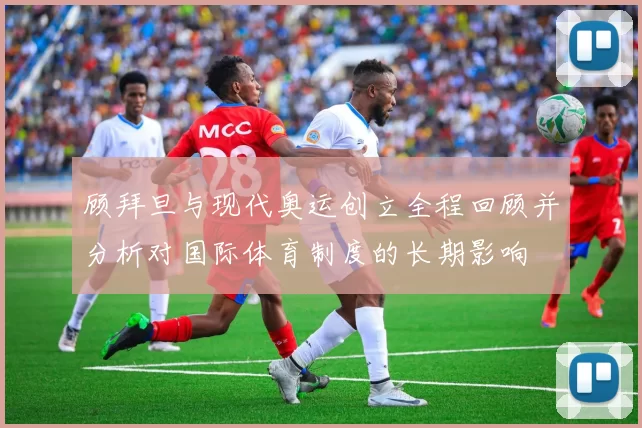 顾拜旦与现代奥运创立全程回顾并分析对国际体育制度的长期影响