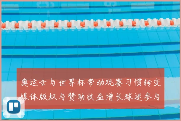 奥运会与世界杯带动观赛习惯转变媒体版权与赞助收益增长球迷参与度提升