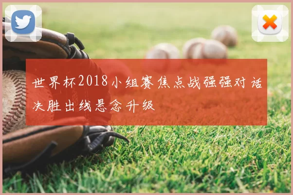 世界杯2018小组赛焦点战强强对话决胜出线悬念升级