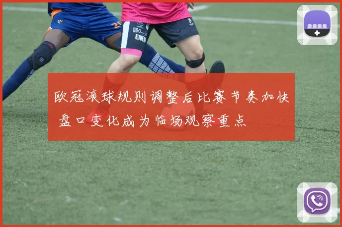 欧冠滚球规则调整后比赛节奏加快 盘口变化成为临场观察重点