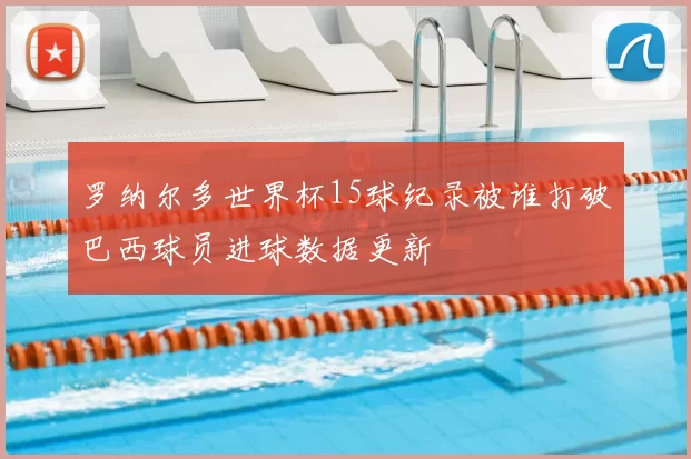 罗纳尔多世界杯15球纪录被谁打破巴西球员进球数据更新