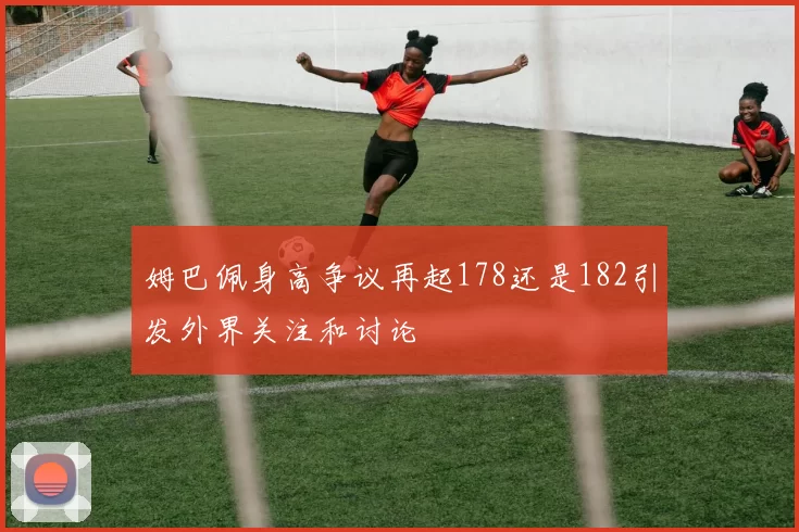 姆巴佩身高争议再起178还是182引发外界关注和讨论