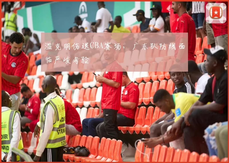 温克明伤退CBA赛场,广东队防线面临严峻考验