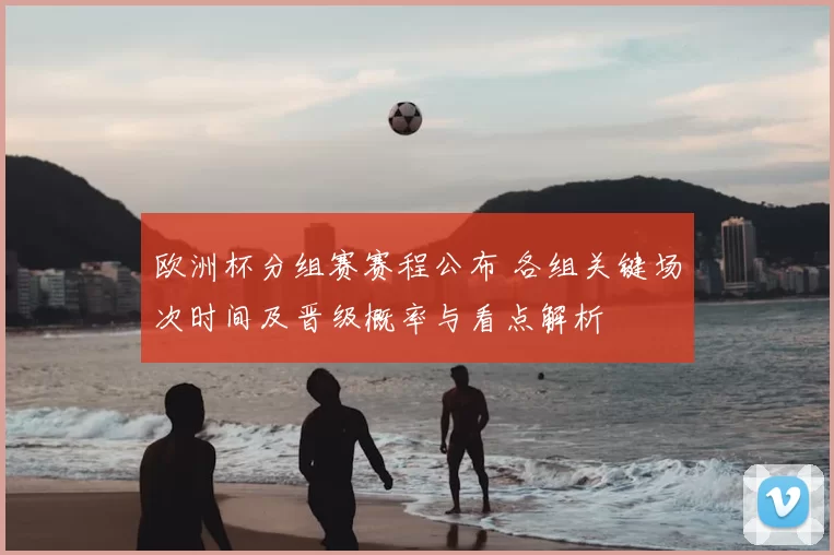 欧洲杯分组赛赛程公布 各组关键场次时间及晋级概率与看点解析