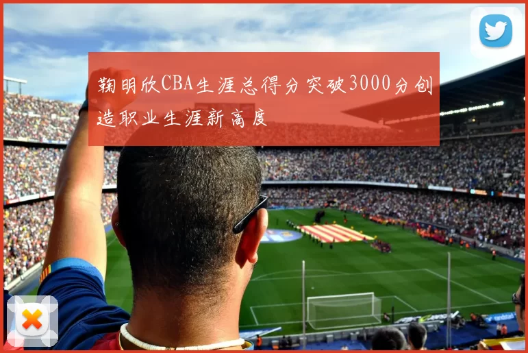 鞠明欣CBA生涯总得分突破3000分创造职业生涯新高度