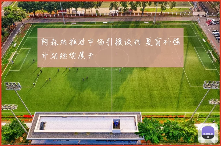 阿森纳推进中场引援谈判 夏窗补强计划继续展开