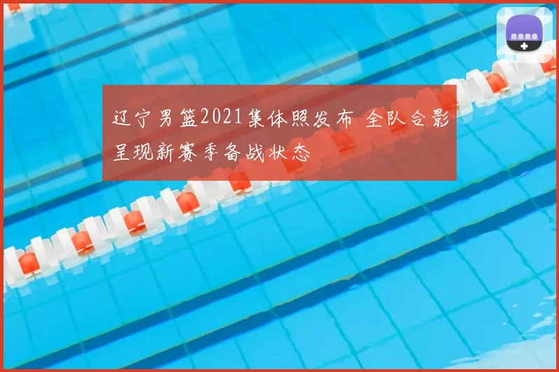 辽宁男篮2021集体照发布 全队合影呈现新赛季备战状态