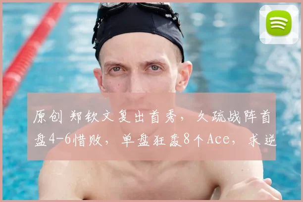 原创 郑钦文复出首秀,久疏战阵首盘4-6惜败,单盘狂轰8个Ace,求逆转