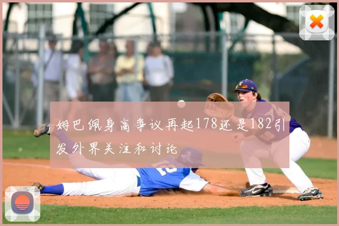 姆巴佩身高争议再起178还是182引发外界关注和讨论