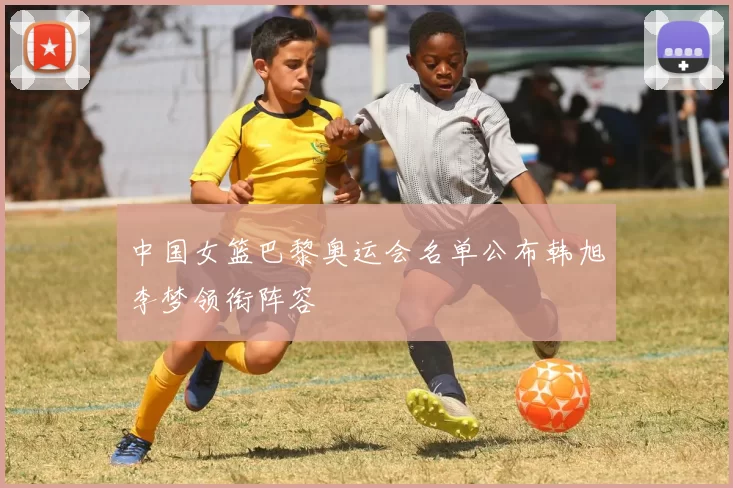 中国女篮巴黎奥运会名单公布韩旭李梦领衔阵容