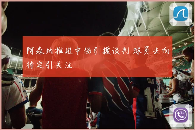 阿森纳推进中场引援谈判 球员去向待定引关注