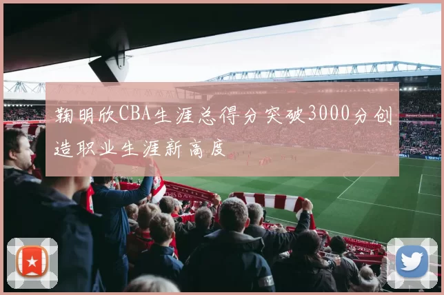 鞠明欣CBA生涯总得分突破3000分创造职业生涯新高度