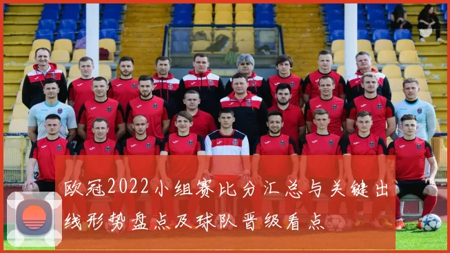 欧冠2022小组赛比分汇总与关键出线形势盘点及球队晋级看点