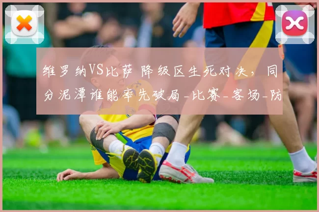 维罗纳VS比萨 降级区生死对决，同分泥潭谁能率先破局_比赛_客场_防守