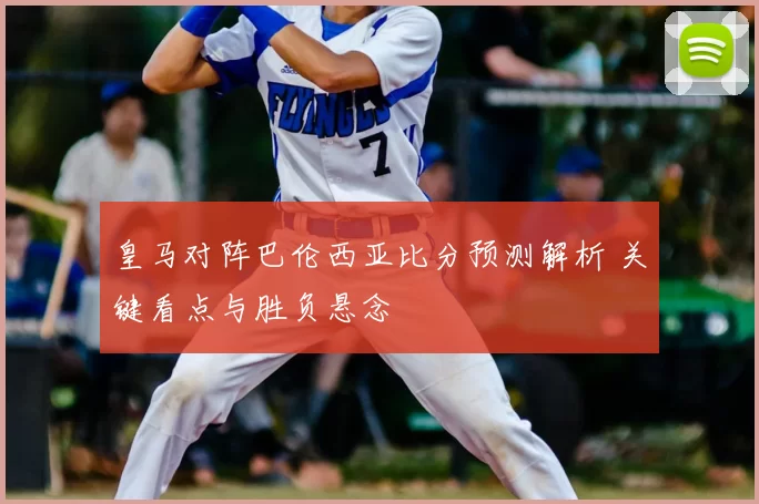 皇马对阵巴伦西亚比分预测解析 关键看点与胜负悬念